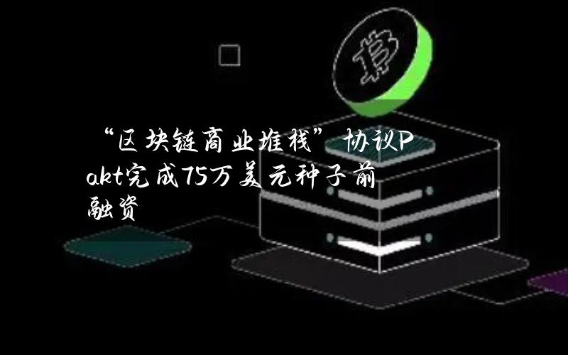 “区块链商业堆栈”协议Pakt完成75万美元种子前融资