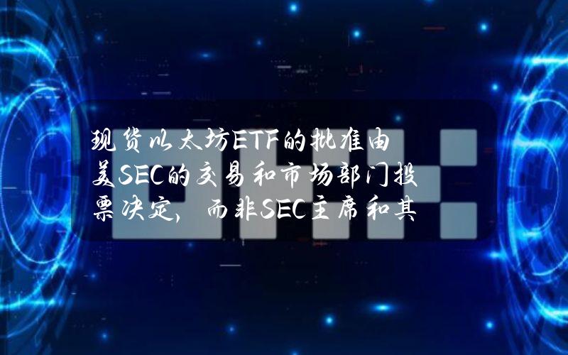 现货以太坊ETF的批准由美SEC的交易和市场部门投票决定，而非SEC主席和其他四位委员