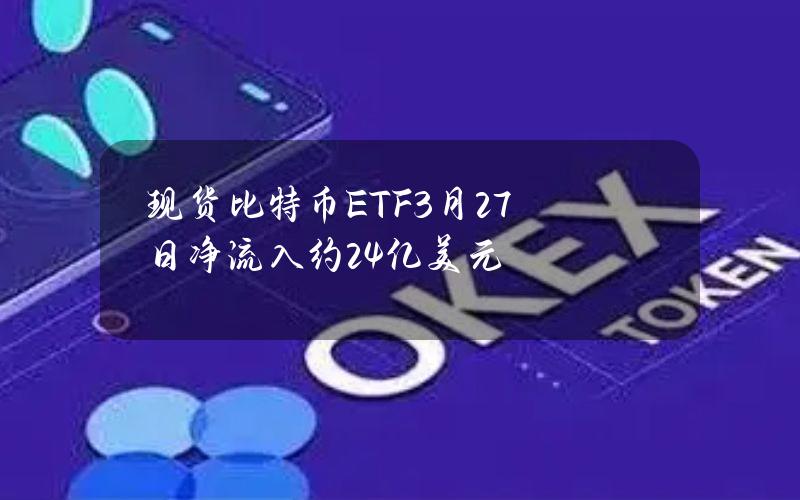 现货比特币ETF3月27日净流入约2.4亿美元