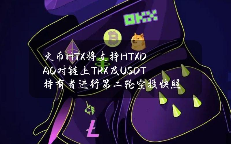 火币HTX将支持HTXDAO对链上TRX及USDT持有者进行第二轮空投快照