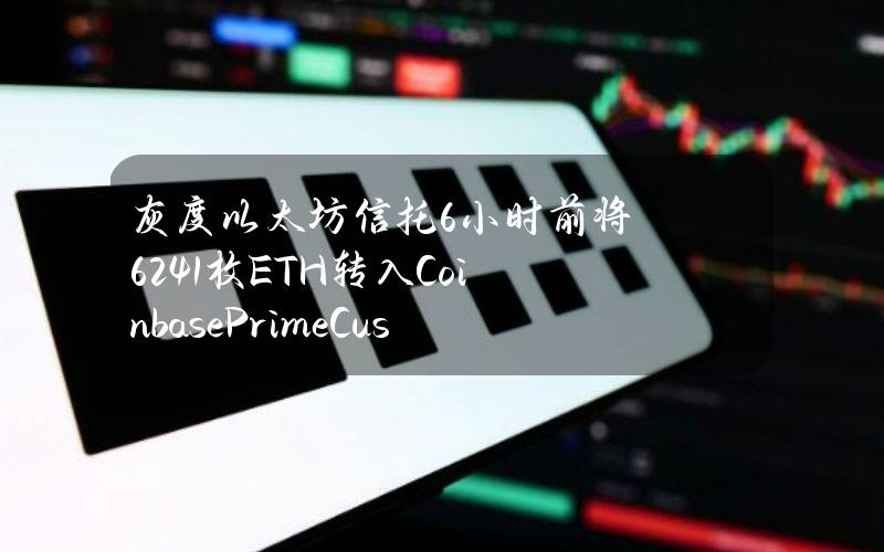 灰度以太坊信托6小时前将6241枚ETH转入CoinbasePrimeCustody