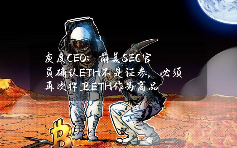 灰度CEO：前美SEC官员确认ETH不是证券，必须再次捍卫ETH作为商品