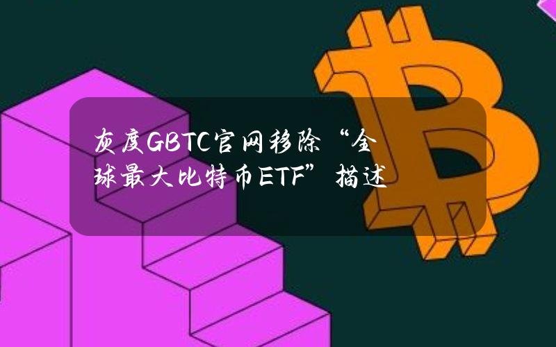 灰度GBTC官网移除“全球最大比特币ETF”描述