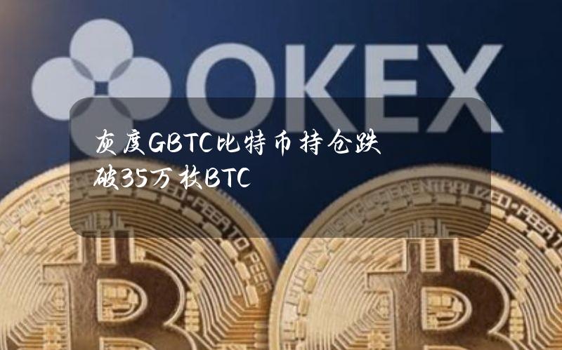 灰度GBTC比特币持仓跌破35万枚BTC