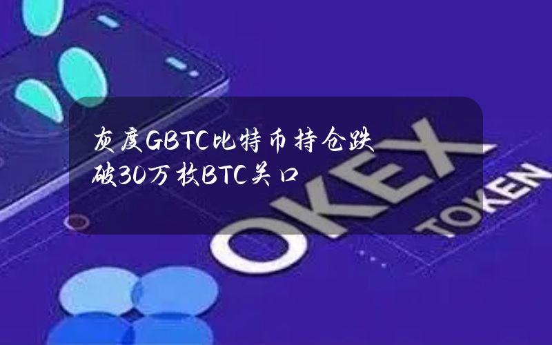 灰度GBTC比特币持仓跌破30万枚BTC关口