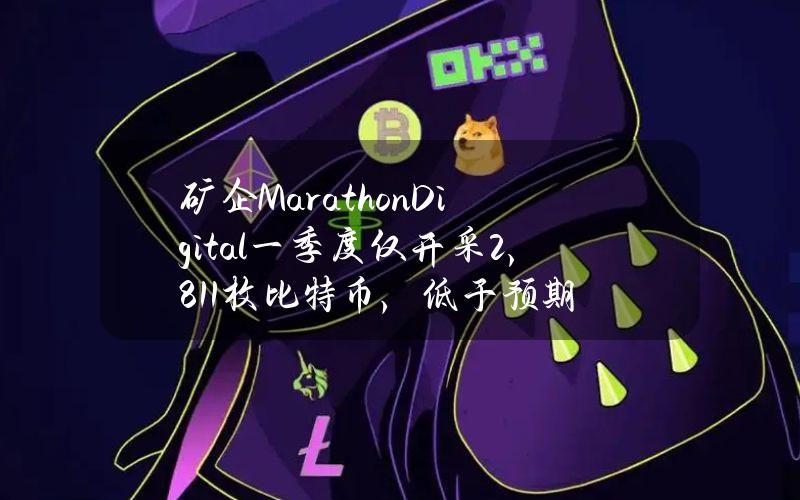 矿企MarathonDigital一季度仅开采2,811枚比特币，低于预期