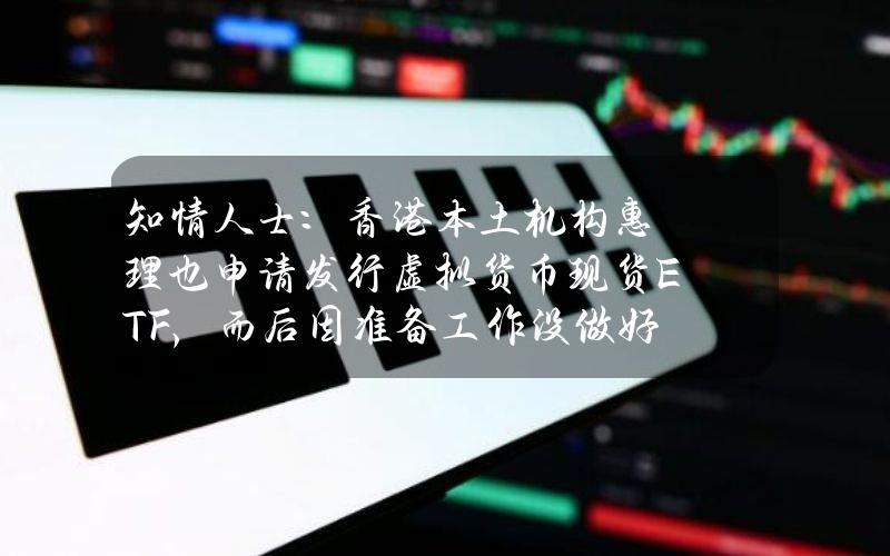 知情人士：香港本土机构惠理也申请发行虚拟货币现货ETF，而后因准备工作没做好主动退出