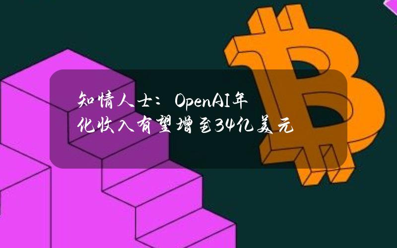 知情人士：OpenAI年化收入有望增至34亿美元