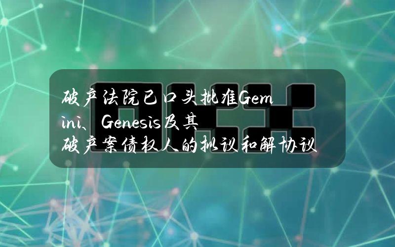 破产法院已口头批准Gemini、Genesis及其破产案债权人的拟议和解协议