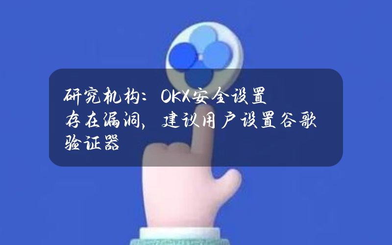 研究机构：OKX安全设置存在漏洞，建议用户设置谷歌验证器