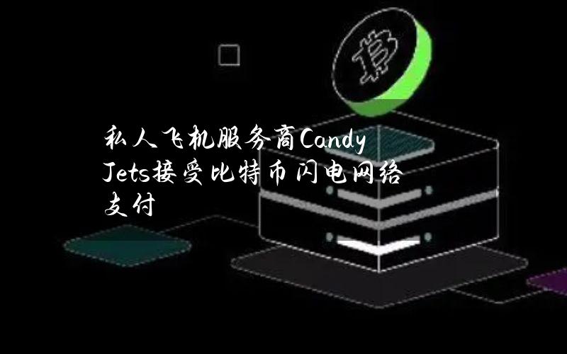 私人飞机服务商CandyJets接受比特币闪电网络支付