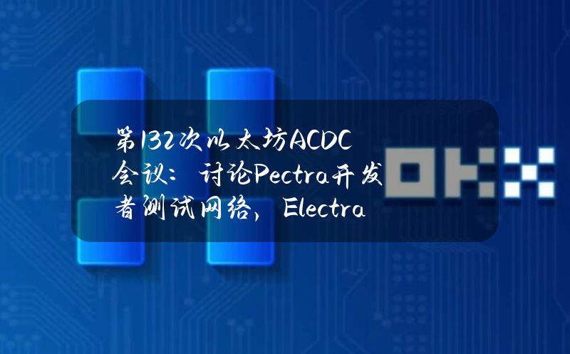 第132次以太坊ACDC会议：讨论Pectra开发者测试网络，Electra相关未解决问题