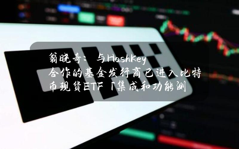 翁晓奇：与HashKey合作的基金发行商已进入比特币现货ETF「集成和功能测试」阶段