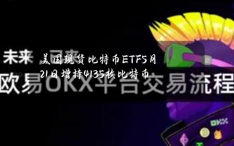 美国现货比特币ETF5月21日增持4135枚比特币