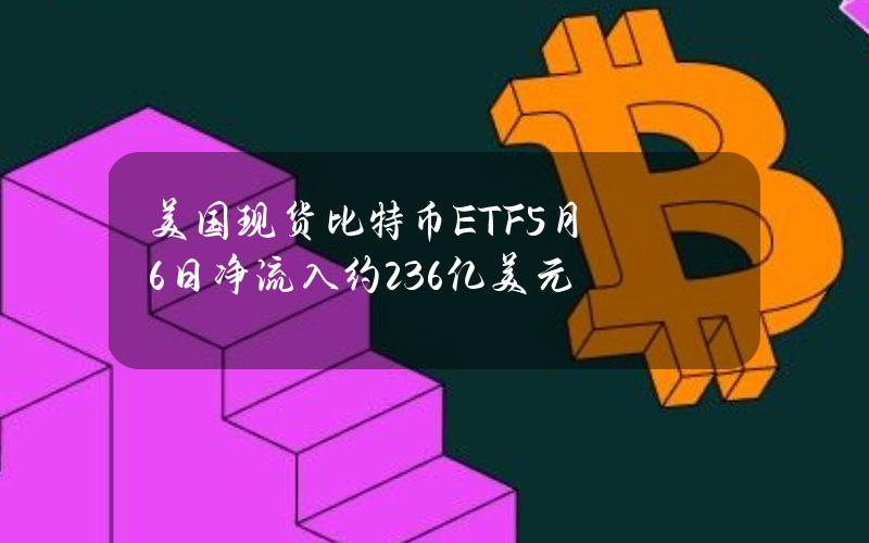 美国现货比特币ETF5月6日净流入约2.36亿美元