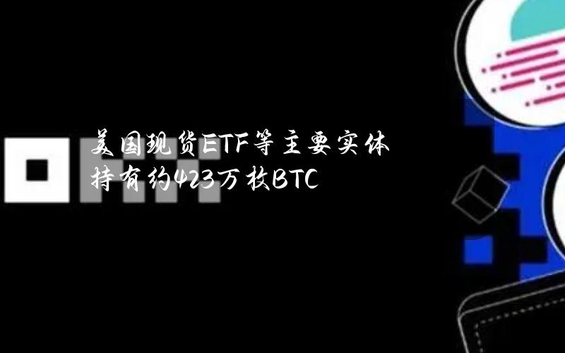 美国现货ETF等主要实体持有约423万枚BTC