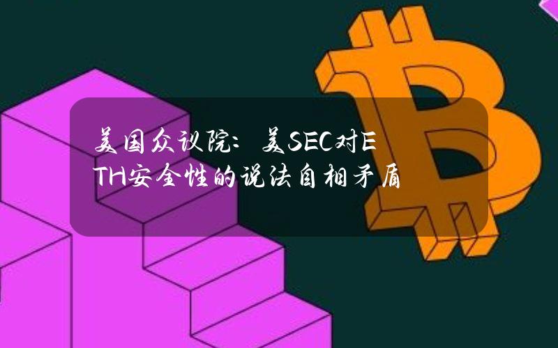 美国众议院：美SEC对ETH安全性的说法自相矛盾