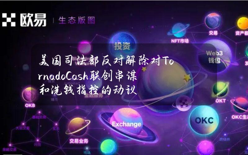 美国司法部反对解除对TornadoCash联创串谋和洗钱指控的动议