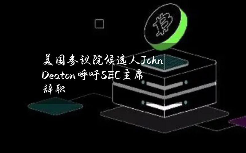 美国参议院候选人JohnDeaton呼吁SEC主席辞职