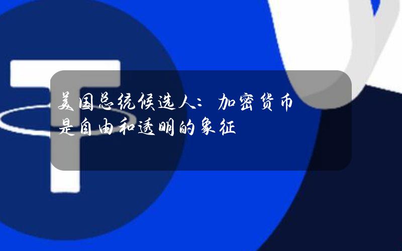 美国总统候选人：加密货币是自由和透明的象征