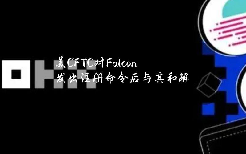 美CFTC对Falcon发出注册命令后与其和解