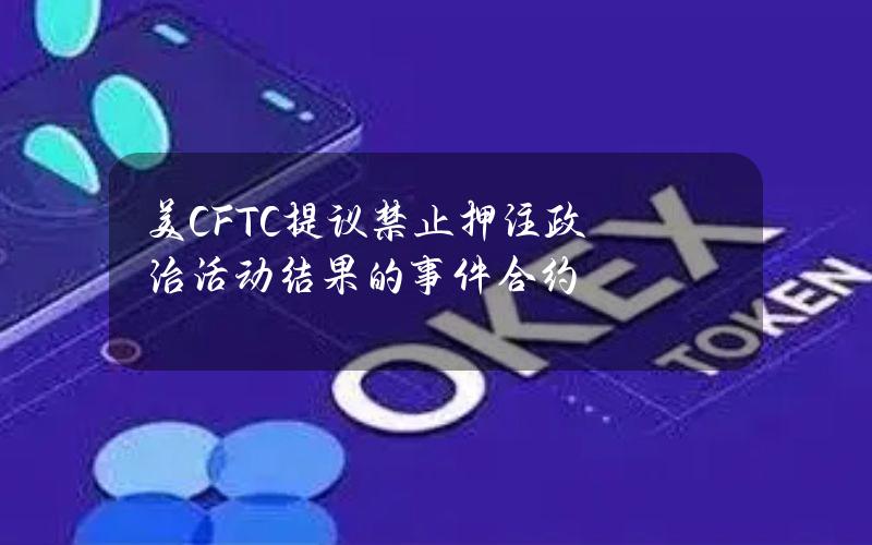 美CFTC提议禁止押注政治活动结果的事件合约