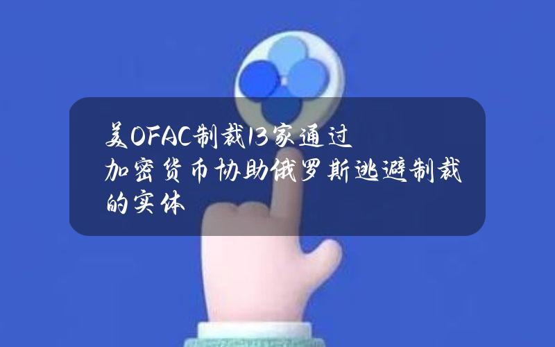 美OFAC制裁13家通过加密货币协助俄罗斯逃避制裁的实体