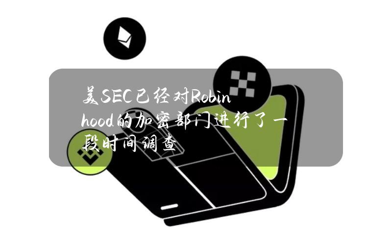 美SEC已经对Robinhood的加密部门进行了一段时间调查