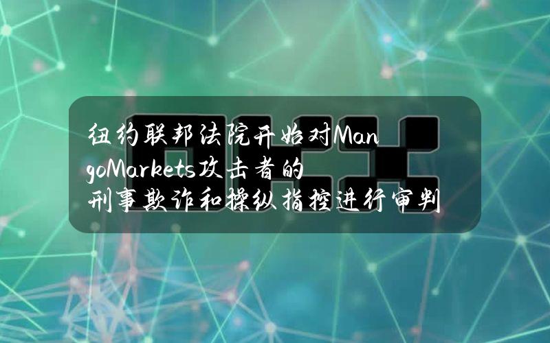 纽约联邦法院开始对MangoMarkets攻击者的刑事欺诈和操纵指控进行审判