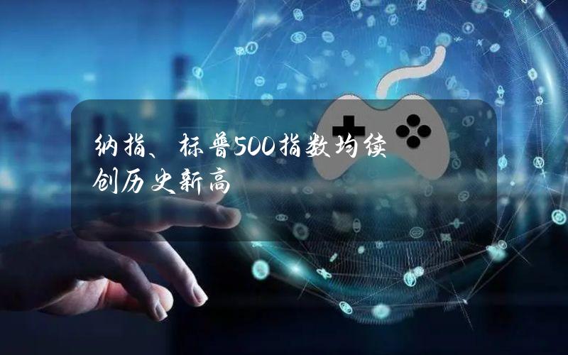 纳指、标普500指数均续创历史新高