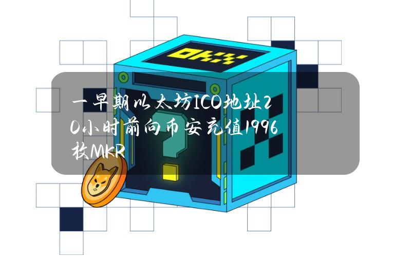 一早期以太坊ICO地址20小时前向币安充值1996枚MKR