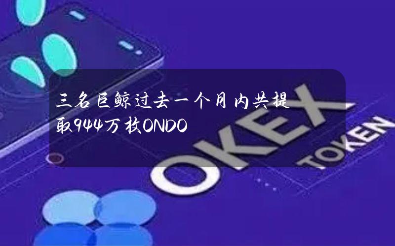 三名巨鲸过去一个月内共提取944万枚ONDO