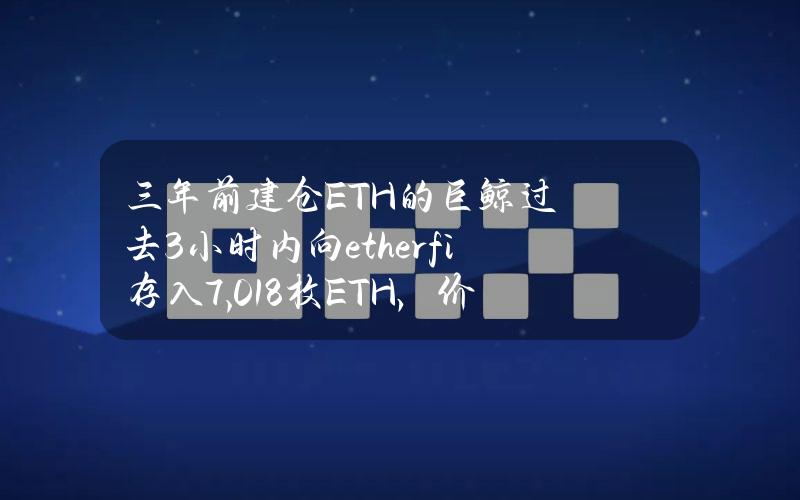 三年前建仓ETH的巨鲸过去3小时内向ether.fi存入7,018枚ETH，价值2207万美元