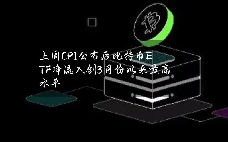 上周CPI公布后比特币ETF净流入创3月份以来最高水平