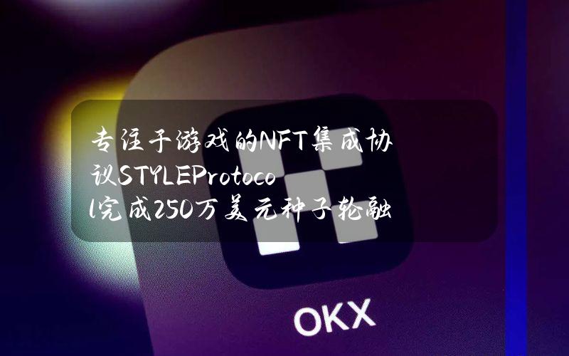 专注于游戏的NFT集成协议STYLEProtocol完成250万美元种子轮融资，GBVCapital等参投