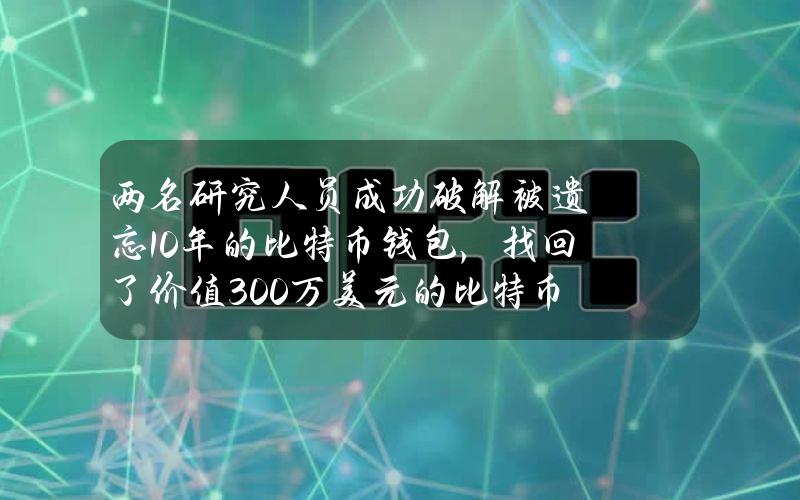 两名研究人员成功破解被遗忘10年的比特币钱包，找回了价值300万美元的比特币