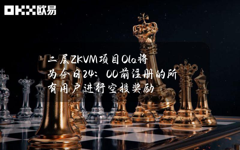 二层ZKVM项目Ola将为今日24：00前注册的所有用户进行空投奖励