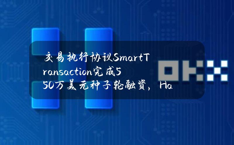 交易执行协议SmartTransaction完成550万美元种子轮融资，HackVC等参投