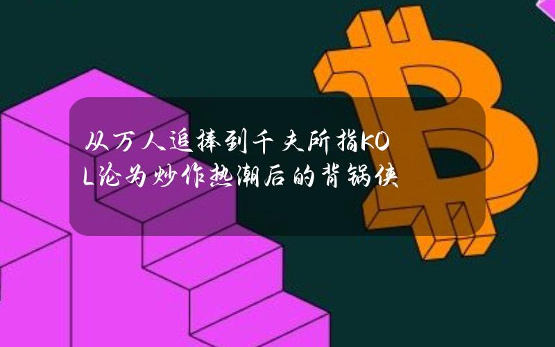 从万人追捧到千夫所指KOL沦为炒作热潮后的背锅侠