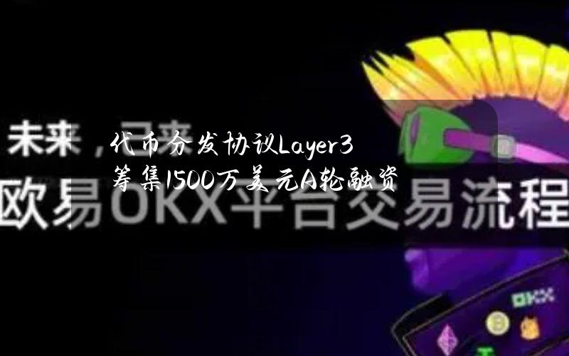 代币分发协议Layer3筹集1500万美元A轮融资