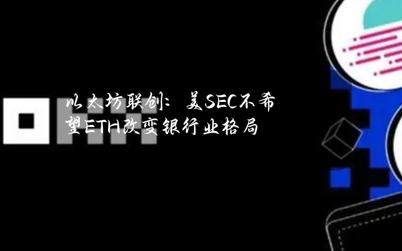 以太坊联创：美SEC不希望ETH改变银行业格局