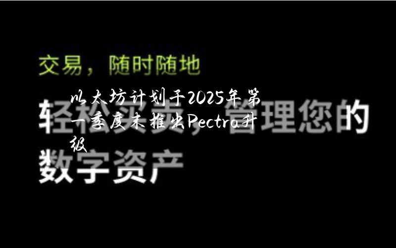 以太坊计划于2025年第一季度末推出Pectra升级