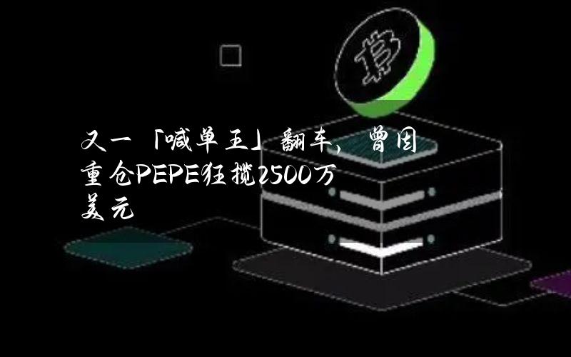 又一「喊单王」翻车，曾因重仓PEPE狂揽2500万美元