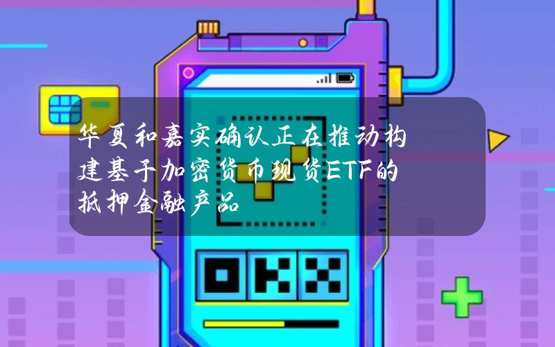 华夏和嘉实确认正在推动构建基于加密货币现货ETF的抵押金融产品