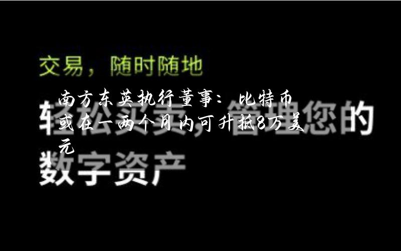 南方东英执行董事：比特币或在一两个月内可升抵8万美元