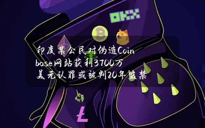 印度某公民对伪造Coinbase网站获利3700万美元认罪或被判20年监禁