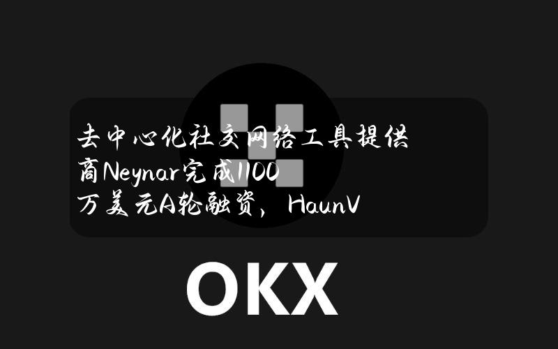 去中心化社交网络工具提供商Neynar完成1100万美元A轮融资，HaunVentures领投