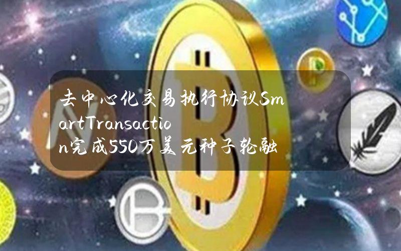 去中心化交易执行协议SmartTransaction完成550万美元种子轮融资，ShimaCapital等参投