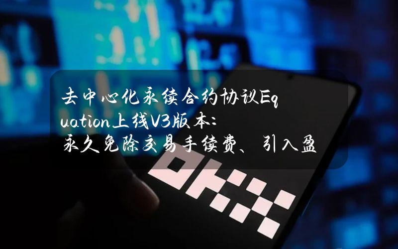 去中心化永续合约协议Equation上线V3版本：永久免除交易手续费、引入盈利率挖矿和亏损补贴机制