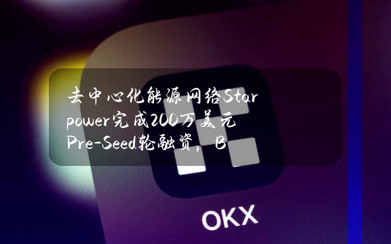 去中心化能源网络Starpower完成200万美元Pre-Seed轮融资，Bas1sVentures等参投